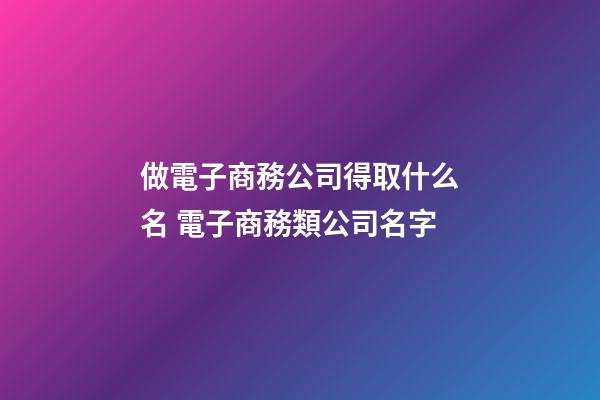 做電子商務公司得取什么名 電子商務類公司名字-第1張-公司起名-玄機派